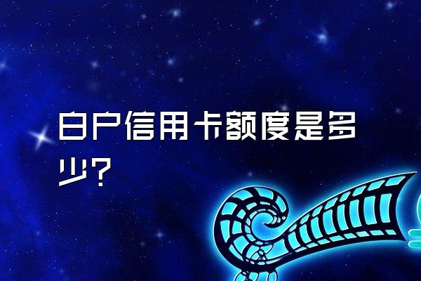 白户信用卡额度是多少？