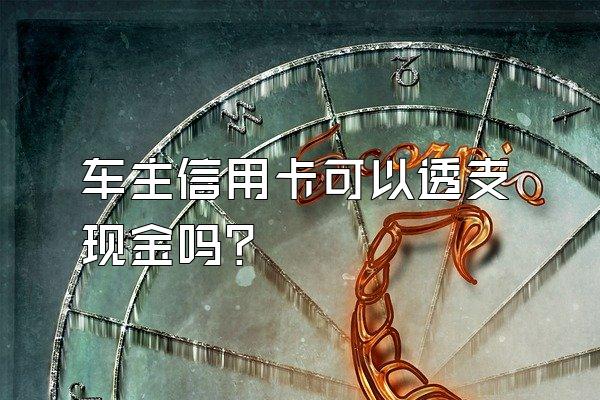 车主信用卡可以透支现金吗？