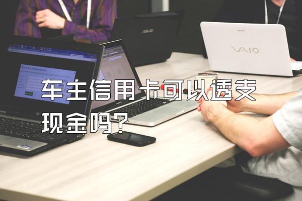 车主信用卡可以透支现金吗？