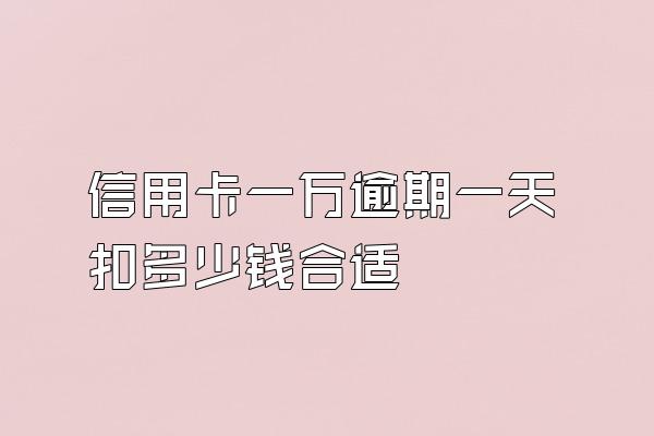 信用卡一万逾期一天扣多少钱合适