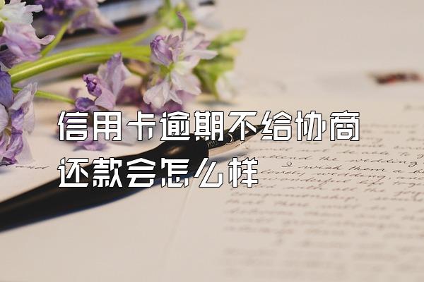 信用卡逾期不给协商还款会怎么样