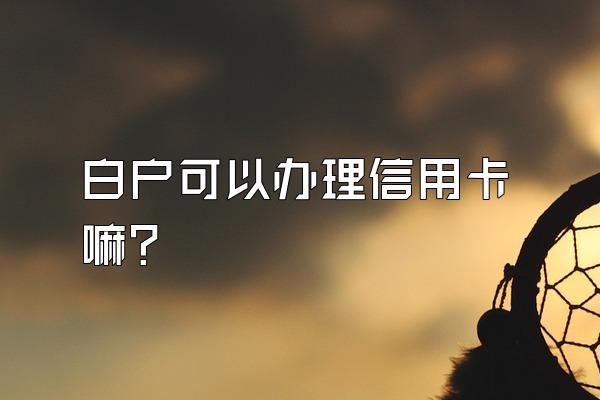 白户可以办理信用卡嘛？