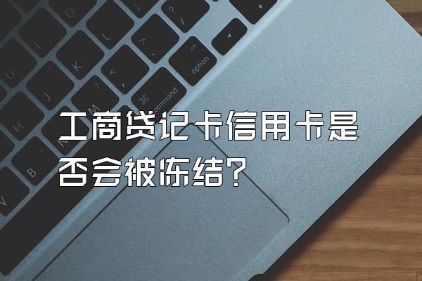 工商贷记卡信用卡是否会被冻结？