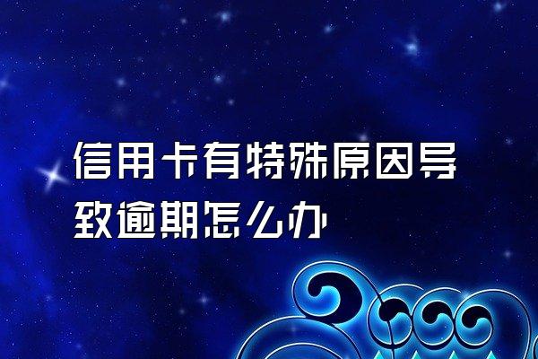 信用卡有特殊原因导致逾期怎么办