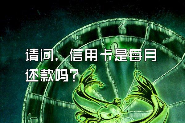 请问，信用卡是每月还款吗？