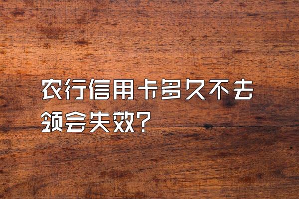 农行信用卡多久不去领会失效？