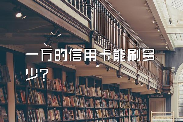一万的信用卡能刷多少？