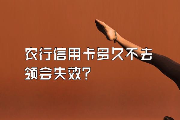农行信用卡多久不去领会失效？