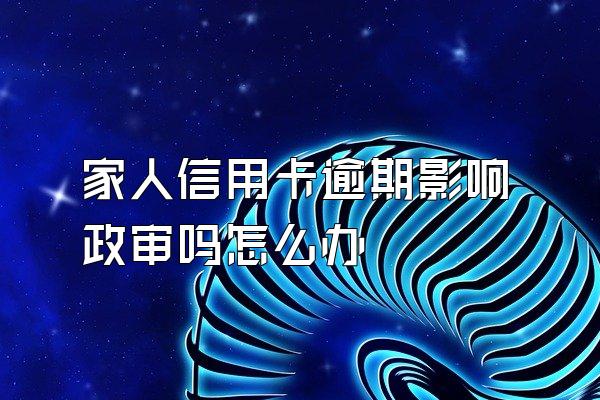 家人信用卡逾期影响政审吗怎么办