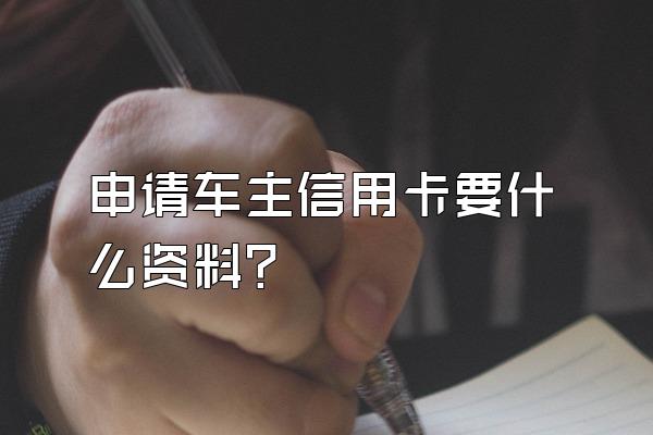 申请车主信用卡要什么资料？