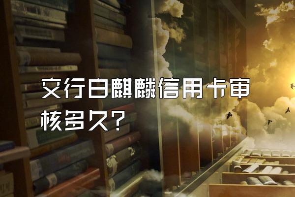 交行白麒麟信用卡审核多久？
