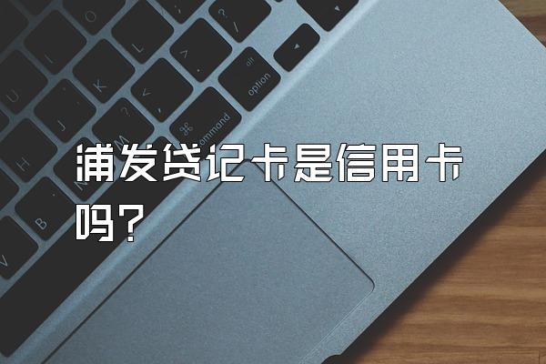 浦发贷记卡是信用卡吗？