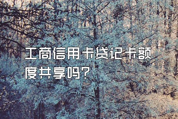 工商信用卡贷记卡额度共享吗？