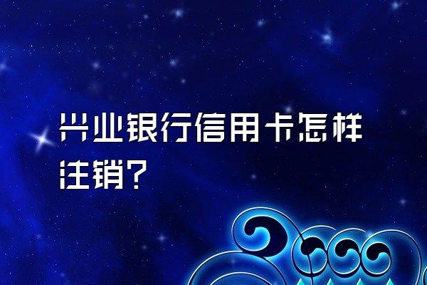 兴业银行信用卡怎样注销？