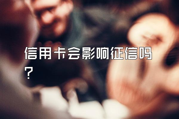 信用卡会影响征信吗？