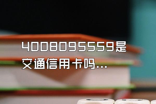 4008095559是交通信用卡吗？