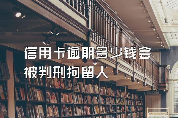 信用卡逾期多少钱会被判刑拘留人