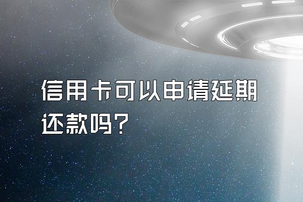 信用卡可以申请延期还款吗？
