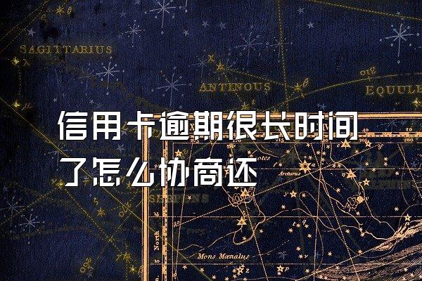 信用卡逾期很长时间了怎么协商还
