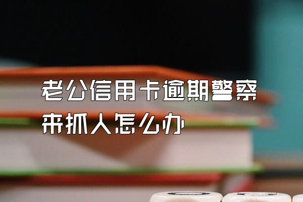 老公信用卡逾期警察来抓人怎么办