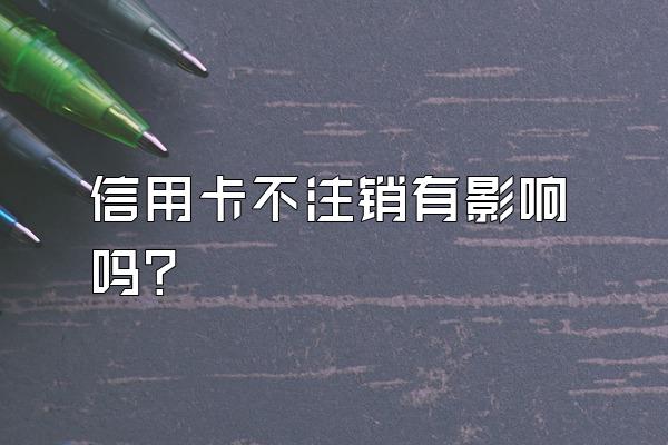 信用卡不注销有影响吗？