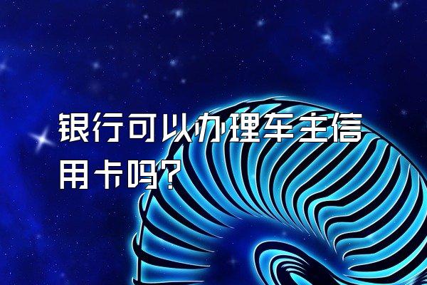 银行可以办理车主信用卡吗？