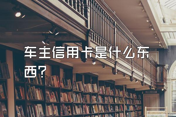 车主信用卡是什么东西？