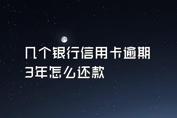 几个银行信用卡逾期3年怎么还款