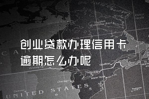 创业贷款办理信用卡逾期怎么办呢