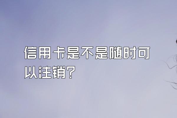 信用卡是不是随时可以注销？