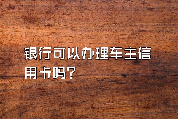 银行可以办理车主信用卡吗？