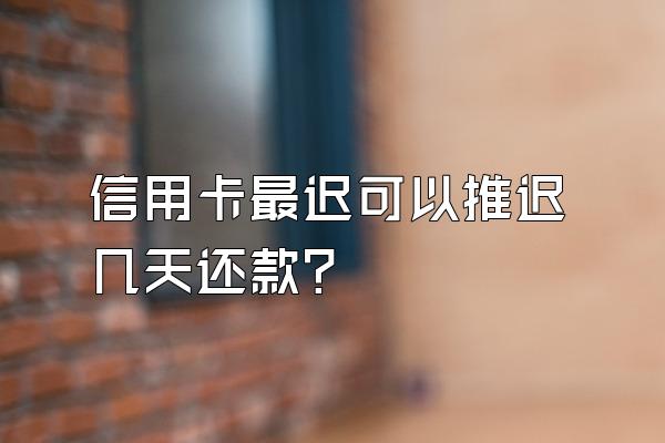 信用卡最迟可以推迟几天还款？