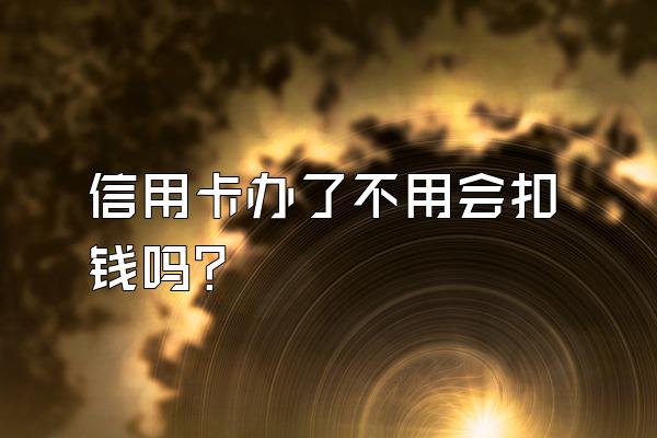信用卡办了不用会扣钱吗？