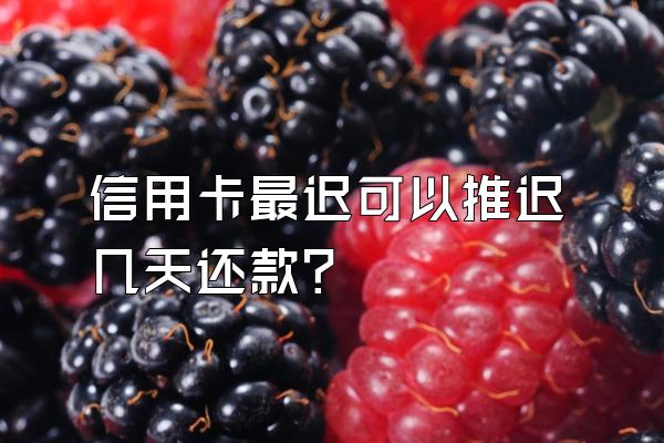 信用卡最迟可以推迟几天还款？