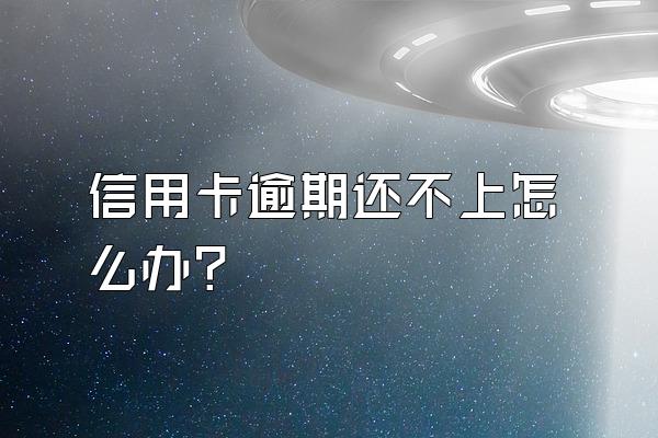 信用卡逾期还不上怎么办？