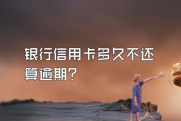 银行信用卡多久不还算逾期？