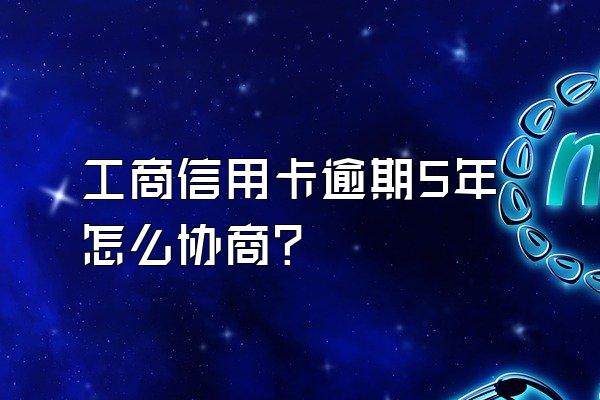 工商信用卡逾期5年怎么协商？