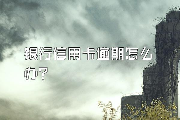 银行信用卡逾期怎么办？