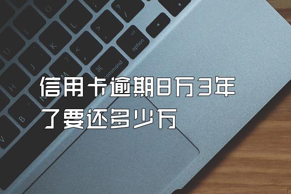 信用卡逾期8万3年了要还多少万