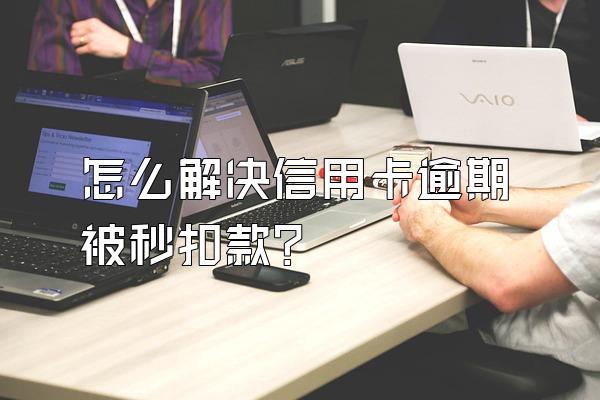 怎么解决信用卡逾期被秒扣款？
