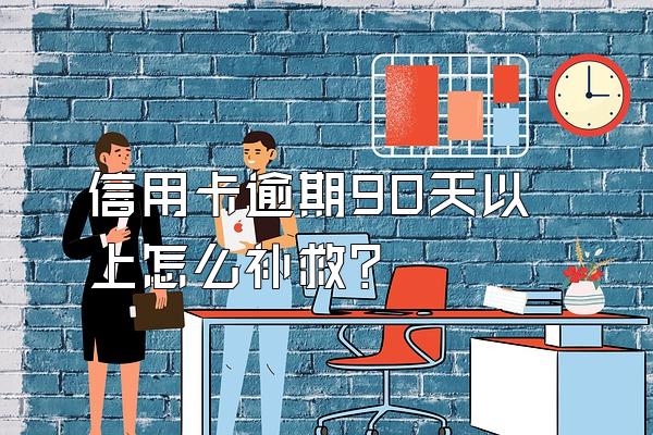 信用卡逾期90天以上怎么补救？