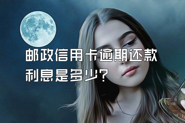 邮政信用卡逾期还款利息是多少？