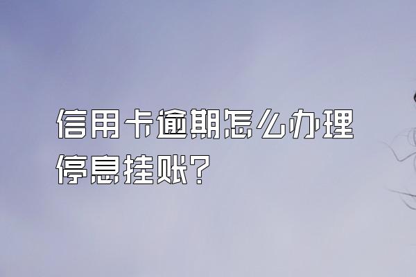 信用卡逾期怎么办理停息挂账？