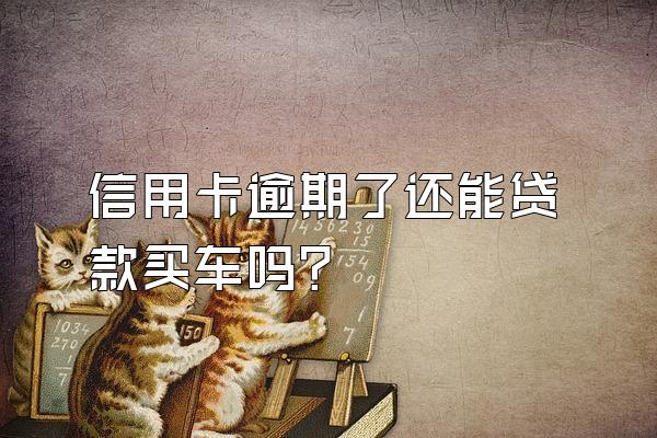 信用卡逾期了还能贷款买车吗？