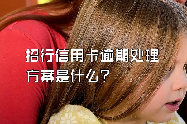 招行信用卡逾期处理方案是什么？
