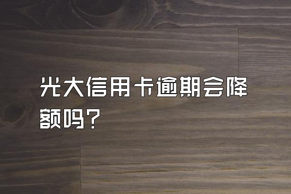 光大信用卡逾期会降额吗？