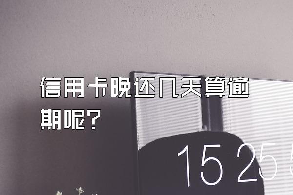 信用卡晚还几天算逾期呢？