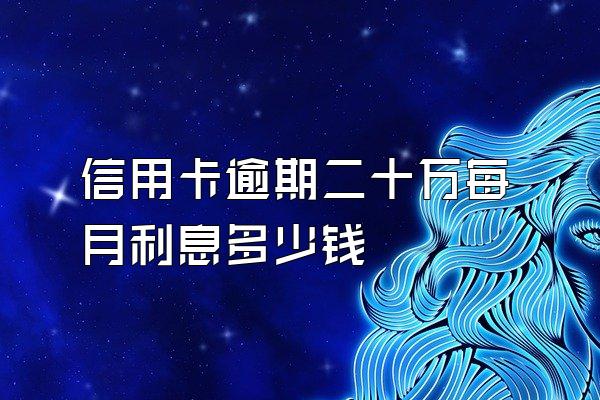 信用卡逾期二十万每月利息多少钱