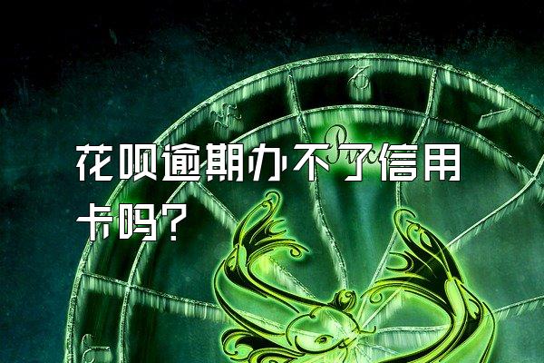 花呗逾期办不了信用卡吗？