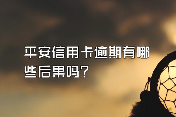 平安信用卡逾期有哪些后果吗？